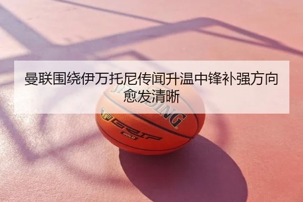 曼联围绕伊万托尼传闻升温中锋补强方向愈发清晰
