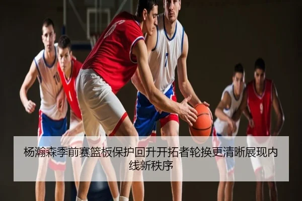 杨瀚森季前赛篮板保护回升开拓者轮换更清晰展现内线新秩序